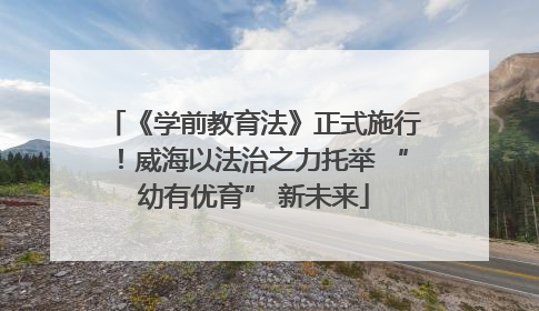 《学前教育法》正式施行！威海以法治之力托举 “幼有优育” 新未来