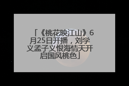 《桃花映江山》6月25日开播，刘学义孟子义恨海情天开启国风桃色