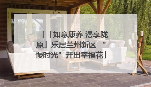 「如意康养 漫享陇原」乐居兰州新区 “慢时光”开出幸福花