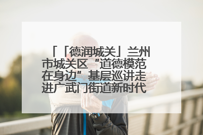 「德润城关」兰州市城关区“道德模范在身边”基层巡讲走进广武门街道新时代文明实践所