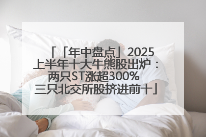 「年中盘点」2025上半年十大牛熊股出炉：两只ST涨超300% 三只北交所股挤进前十