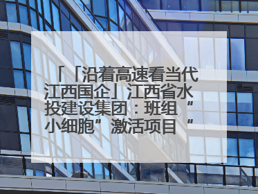 「沿着高速看当代江西国企」江西省水投建设集团：班组“小细胞”激活项目“大建设”