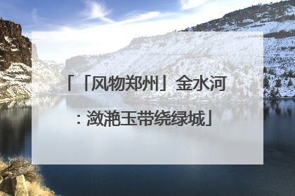 「风物郑州」金水河：潋滟玉带绕绿城