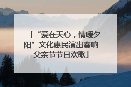 “爱在天心，情暖夕阳”文化惠民演出奏响父亲节节日欢歌