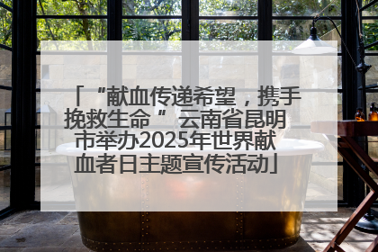 “献血传递希望，携手挽救生命 ”云南省昆明市举办2025年世界献血者日主题宣传活动