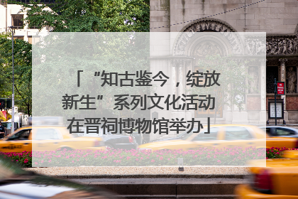 “知古鉴今，绽放新生”系列文化活动在晋祠博物馆举办