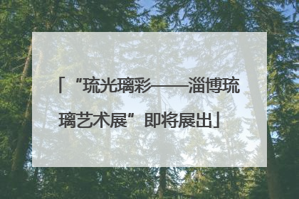 “琉光璃彩——淄博琉璃艺术展”即将展出