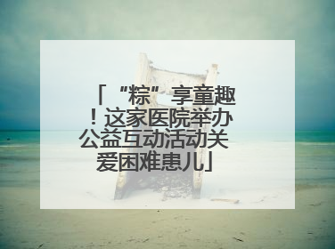 “粽”享童趣！这家医院举办公益互动活动关爱困难患儿