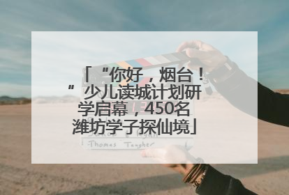 “你好，烟台！”少儿读城计划研学启幕，450名潍坊学子探仙境