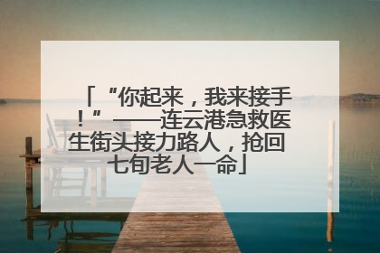 “你起来，我来接手！”——连云港急救医生街头接力路人，抢回七旬老人一命