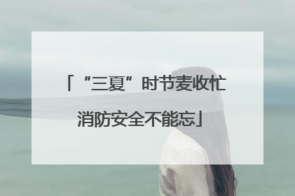 “三夏”时节麦收忙 消防安全不能忘