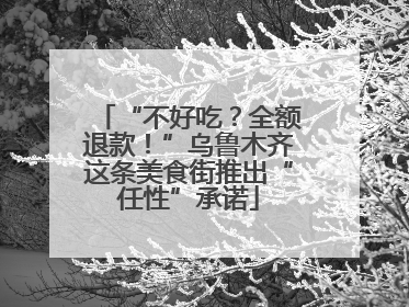 “不好吃？全额退款！”乌鲁木齐这条美食街推出“任性”承诺