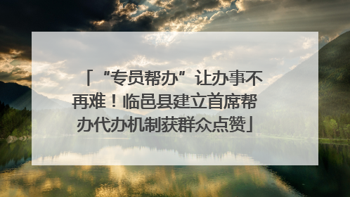 “专员帮办”让办事不再难！临邑县建立首席帮办代办机制获群众点赞