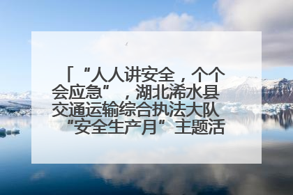 “人人讲安全，个个会应急”，湖北浠水县交通运输综合执法大队“安全生产月”主题活动取得成效
