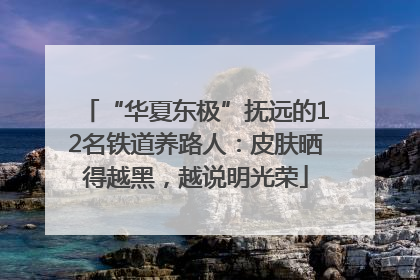 “华夏东极”抚远的12名铁道养路人：皮肤晒得越黑，越说明光荣