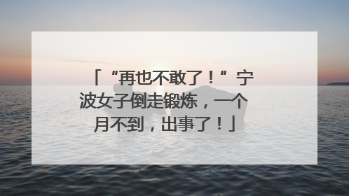 “再也不敢了！”宁波女子倒走锻炼，一个月不到，出事了！