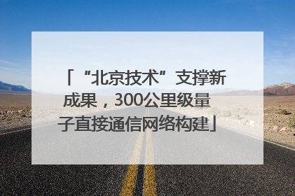 “北京技术”支撑新成果，300公里级量子直接通信网络构建