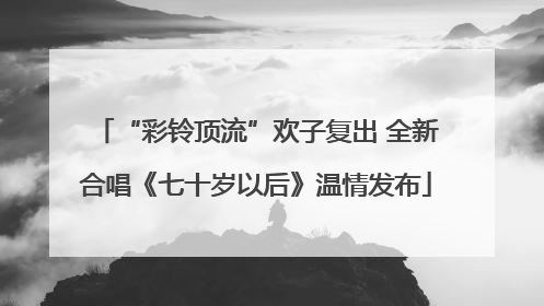“彩铃顶流”欢子复出 全新合唱《七十岁以后》温情发布
