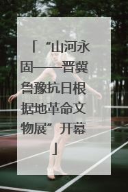“山河永固——晋冀鲁豫抗日根据地革命文物展”开幕