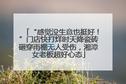 “感觉没生意也挺好！”门店快打烊时天降瓷砖砸穿雨棚无人受伤，湘潭女老板超好心态