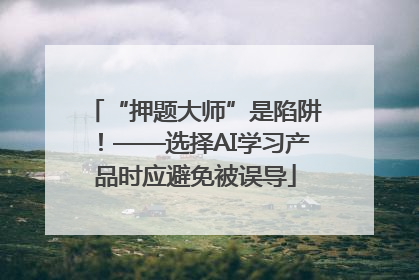 “押题大师”是陷阱！——选择AI学习产品时应避免被误导