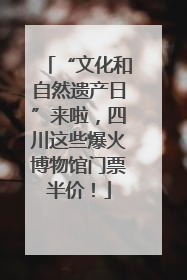 “文化和自然遗产日”来啦，四川这些爆火博物馆门票半价！