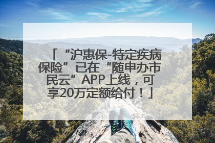 “沪惠保-特定疾病保险”已在“随申办市民云”APP上线，可享20万定额给付！