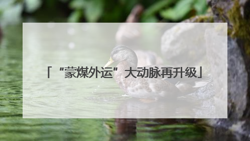 “蒙煤外运”大动脉再升级