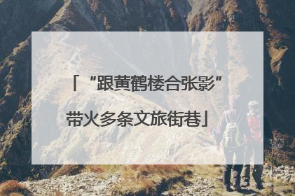 “跟黄鹤楼合张影”带火多条文旅街巷