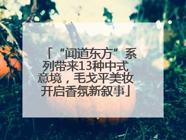 “闻道东方”系列带来13种中式意境，毛戈平美妆开启香氛新叙事