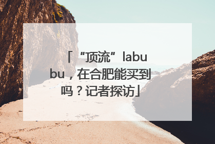 “顶流”labubu，在合肥能买到吗？记者探访