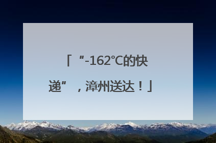 “-162℃的快递”，漳州送达！