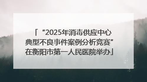 “2025年消毒供应中心典型不良事件案例分析竞赛”在衡阳市第一人民医院举办