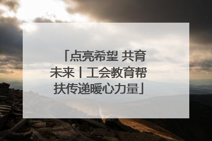 点亮希望 共育未来丨工会教育帮扶传递暖心力量