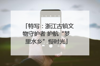 特写：浙江古镇文物守护者 护航“梦里水乡”慢时光