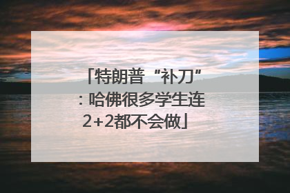 特朗普“补刀”：哈佛很多学生连2+2都不会做