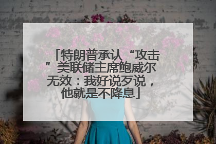 特朗普承认“攻击”美联储主席鲍威尔无效：我好说歹说，他就是不降息