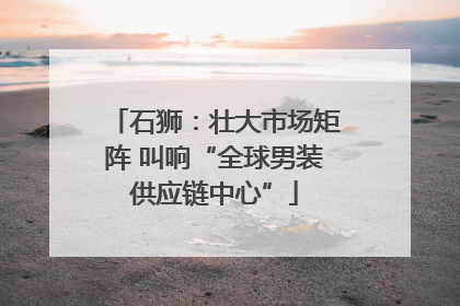 石狮：壮大市场矩阵 叫响“全球男装供应链中心”