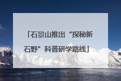 石景山推出“探秘新石野”科普研学路线