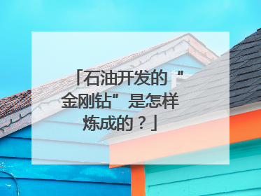 石油开发的“金刚钻”是怎样炼成的？