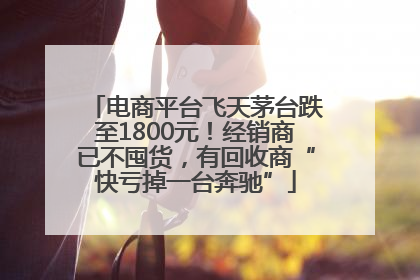 电商平台飞天茅台跌至1800元！经销商已不囤货，有回收商“快亏掉一台奔驰”