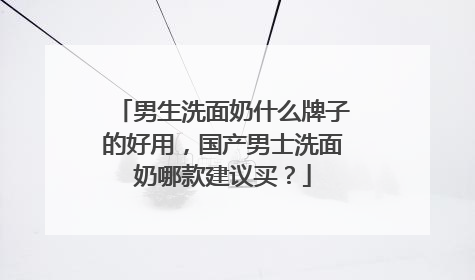 男生洗面奶什么牌子的好用，国产男士洗面奶哪款建议买？