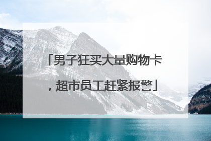 男子狂买大量购物卡，超市员工赶紧报警