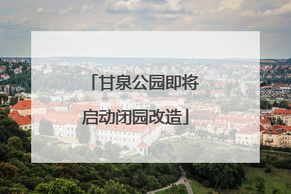 甘泉公园即将启动闭园改造