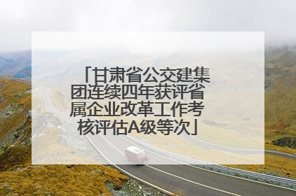 甘肃省公交建集团连续四年获评省属企业改革工作考核评估A级等次