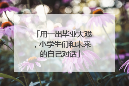 用一出毕业大戏，小学生们和未来的自己对话