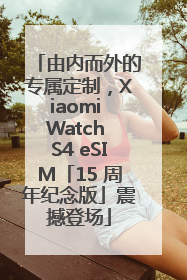 由内而外的专属定制，Xiaomi Watch S4 eSIM「15 周年纪念版」震撼登场