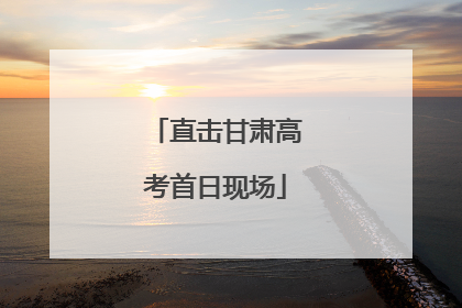 直击甘肃高考首日现场