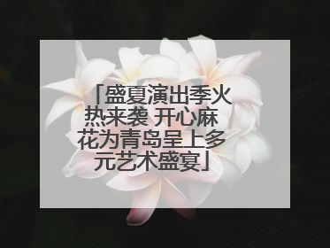 盛夏演出季火热来袭 开心麻花为青岛呈上多元艺术盛宴