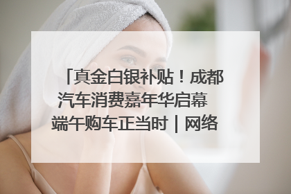 真金白银补贴！成都汽车消费嘉年华启幕 端午购车正当时｜网络中国节·端午